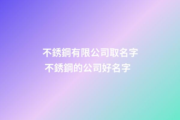 不銹鋼有限公司取名字 不銹鋼的公司好名字-第1張-公司起名-玄機派
